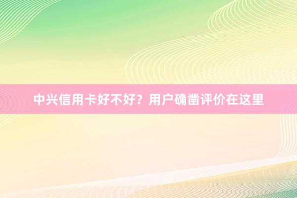 中兴信用卡好不好？用户确凿评价在这里