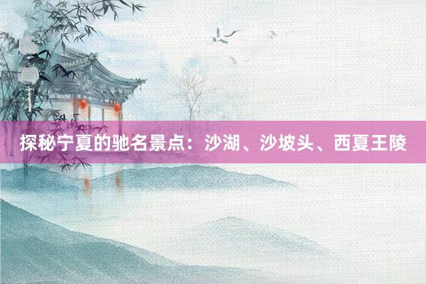探秘宁夏的驰名景点：沙湖、沙坡头、西夏王陵