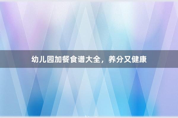 幼儿园加餐食谱大全，养分又健康