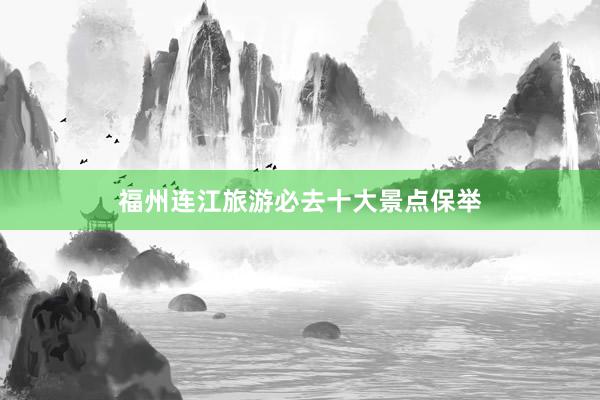福州连江旅游必去十大景点保举