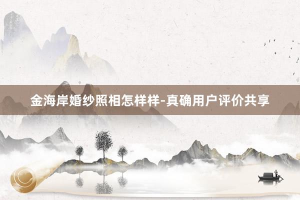 金海岸婚纱照相怎样样-真确用户评价共享