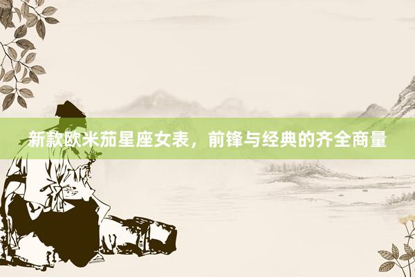 新款欧米茄星座女表，前锋与经典的齐全商量