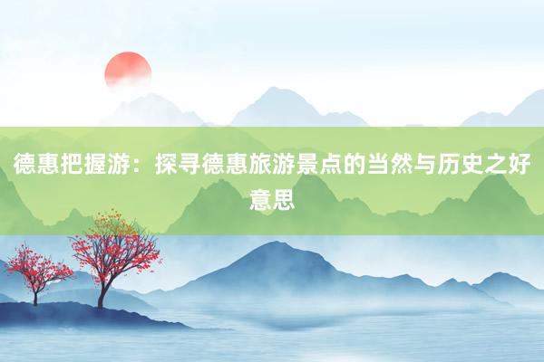 德惠把握游：探寻德惠旅游景点的当然与历史之好意思