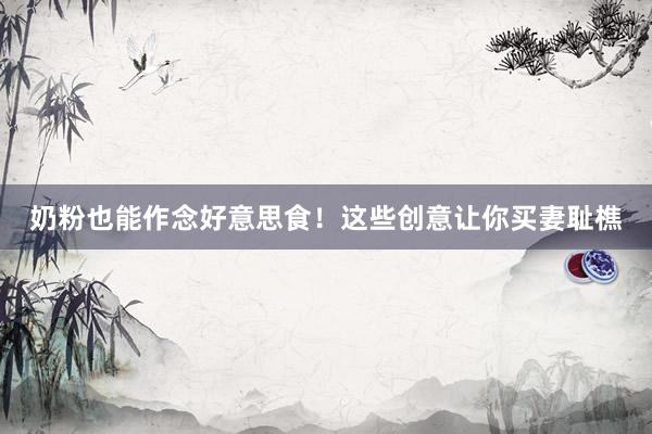 奶粉也能作念好意思食！这些创意让你买妻耻樵