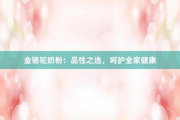 金骆驼奶粉：品性之选，呵护全家健康