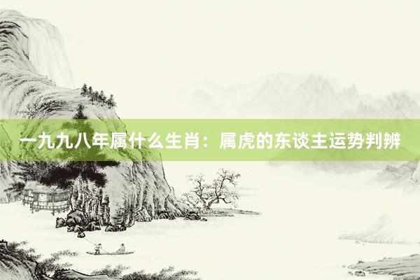 一九九八年属什么生肖：属虎的东谈主运势判辨