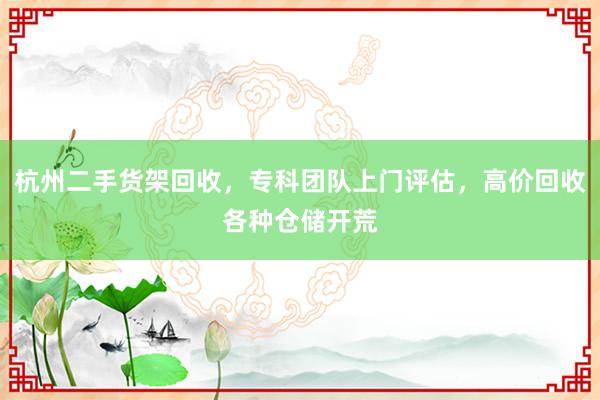 杭州二手货架回收，专科团队上门评估，高价回收各种仓储开荒