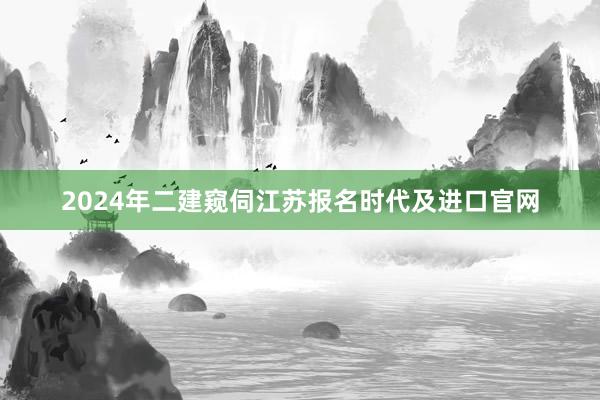 2024年二建窥伺江苏报名时代及进口官网