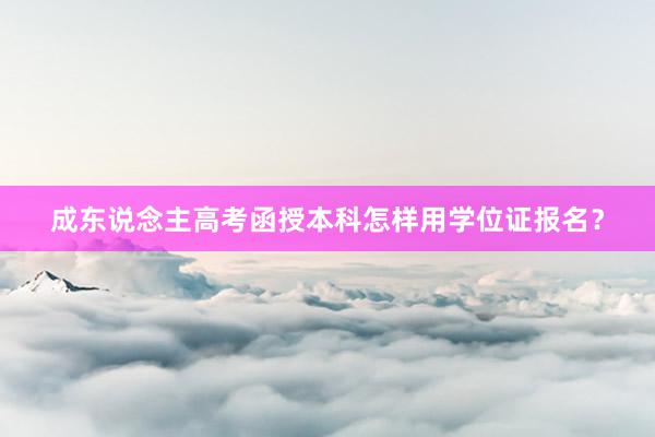 成东说念主高考函授本科怎样用学位证报名？